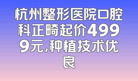 杭州整形医院口腔科正畸起价4999元，种植技术优良