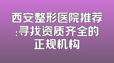 西安整形医院推荐：寻找资质齐全的正规机构