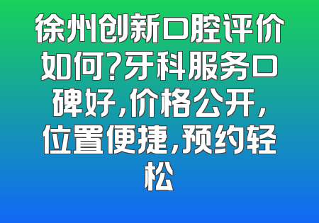 徐州创新口腔评价如何？牙科服务口碑好，价格公开，位置便捷，预约轻松