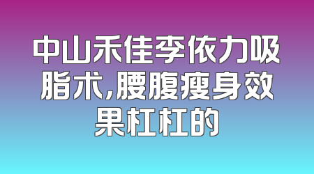 中山禾佳李依力吸脂术，腰腹瘦身效果杠杠的