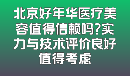 北京好年华医疗美容值得信赖吗？实力与技术评价良好值得考虑