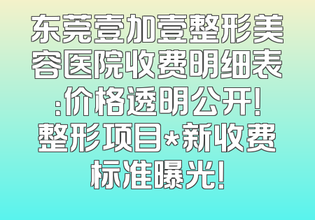 东莞壹加壹整形美容医院收费明细表：价格透明公开！整形项目*新收费标准曝光！
