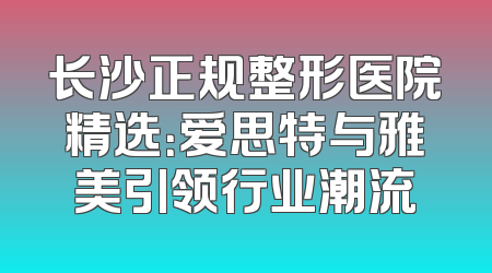 长沙正规整形医院精选：爱思特与雅美引领行业潮流