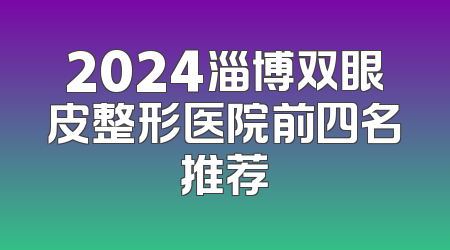2024淄博双眼皮整形医院前四名推荐