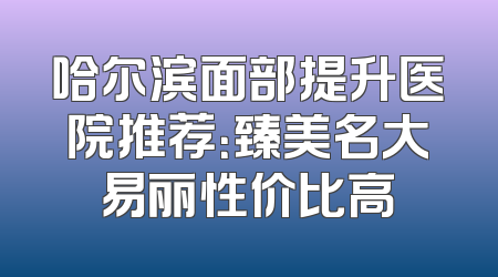 哈尔滨面部提升医院推荐：臻美名大易丽性价比高