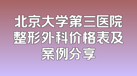 北京大学第三医院整形外科价格表及案例分享