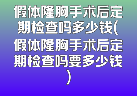 假体隆胸手术后定期检查吗多少钱(假体隆胸手术后定期检查吗要多少钱)