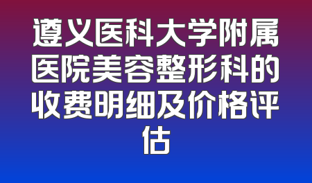 遵义医科大学附属医院美容整形科的收费明细及价格评估