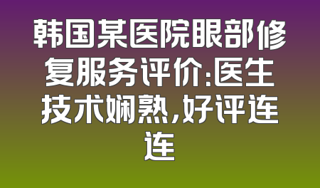韩国某医院眼部修复服务评价：医生技术娴熟，好评连连