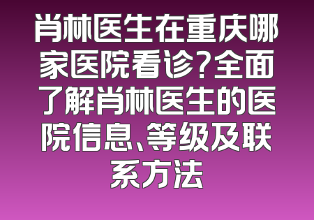 肖林医生在重庆哪家医院看诊？全面了解肖林医生的医院信息、等级及联系方法