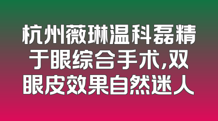 杭州薇琳温科磊精于眼综合手术，双眼皮效果自然迷人