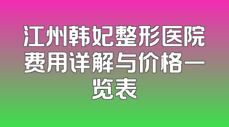 江州韩妃整形医院费用详解与价格一览表