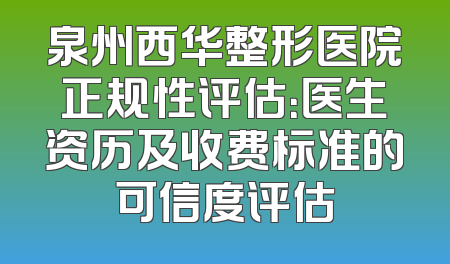 泉州西华整形医院正规性评估：医生资历及收费标准的可信度评估