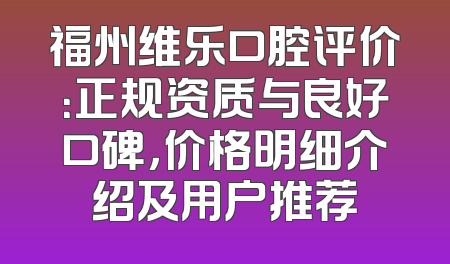 福州维乐口腔评价：正规资质与良好口碑，价格明细介绍及用户推荐