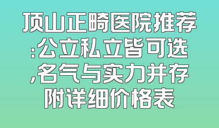 顶山正畸医院推荐：公立私立皆可选，名气与实力并存附详细价格表