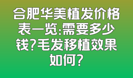 合肥华美植发价格表一览：需要多少钱？毛发移植效果如何？