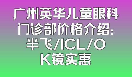 广州英华儿童眼科门诊部价格介绍：半飞/ICL/OK镜实惠