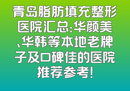 青岛脂肪填充整形医院汇总：华颜美、华韩等本地老牌子及口碑佳的医院推荐参考！