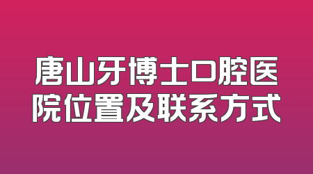 唐山牙博士口腔医院位置及联系方式
