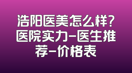 浩阳医美怎么样？医院实力-医生推荐-价格表