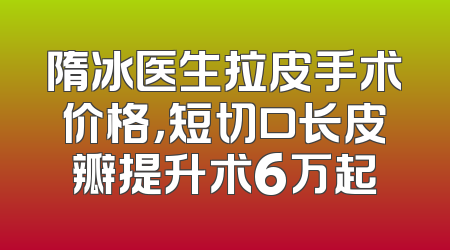 隋冰医生拉皮手术价格，短切口长皮瓣提升术6万起