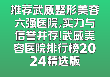 推荐武威整形美容六强医院，实力与信誉并存！武威美容医院排行榜2024精选版