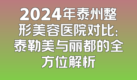 2024年泰州整形美容医院对比：泰勒美与丽都的全方位解析