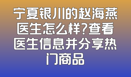 宁夏银川的赵海燕医生怎么样？查看医生信息并分享热门商品