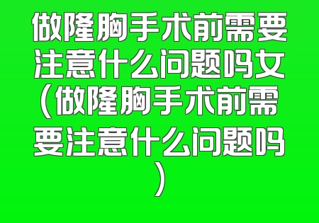 做隆胸手术前需要注意什么问题吗女(做隆胸手术前需要注意什么问题吗)