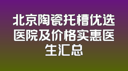 北京陶瓷托槽优选医院及价格实惠医生汇总