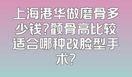 上海港华做磨骨多少钱？颧骨高比较适合哪种改脸型手术？