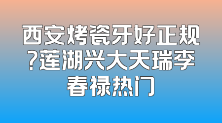 西安烤瓷牙好正规？莲湖兴大天瑞李春禄热门
