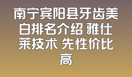 南宁宾阳县牙齿美白排名介绍 雅仕莱技术領先性价比高