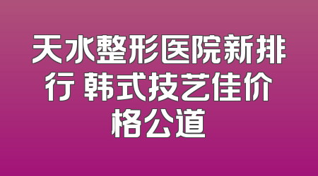 天水整形医院新排行 韩式技艺佳价格公道