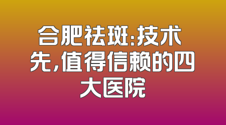 合肥祛斑：技术領先，值得信赖的四大医院