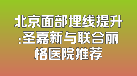 北京面部埋线提升：圣嘉新与联合丽格医院推荐