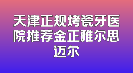 天津正规烤瓷牙医院推荐金正雅尔思迈尔