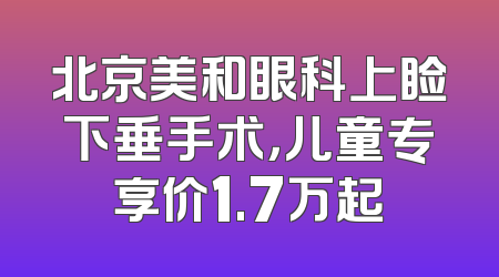 北京美和眼科上睑下垂手术，儿童专享价1.7万起