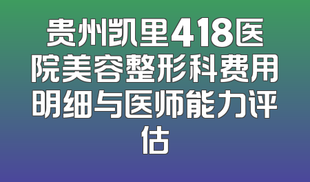 贵州凯里418医院美容整形科费用明细与医师能力评估