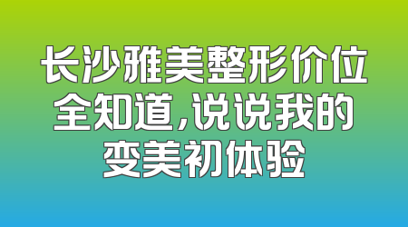 长沙雅美整形价位全知道，说说我的变美初体验