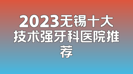 2023无锡十大技术强牙科医院推荐