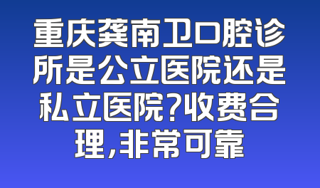 重庆龚南卫口腔诊所是公立医院还是私立医院？收费合理，非常可靠