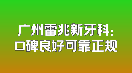 广州雷兆新牙科：口碑良好可靠正规
