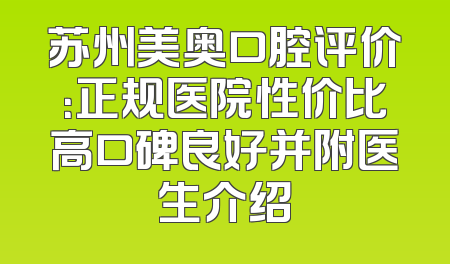 苏州美奥口腔评价：正规医院性价比高口碑良好并附医生介绍