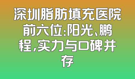 深圳脂肪填充医院前六位：阳光、鹏程，实力与口碑并存