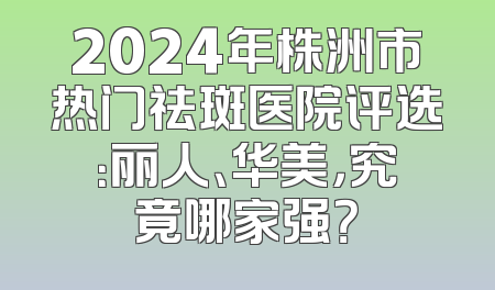 2024年株洲市热门祛斑医院评选：丽人、华美，究竟哪家强？