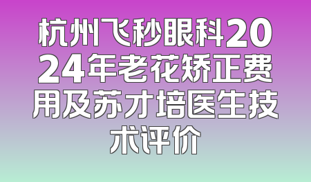 杭州飞秒眼科2024年老花矫正费用及苏才培医生技术评价
