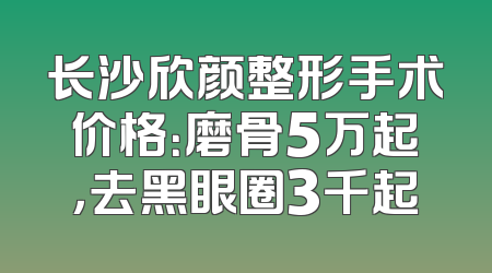 长沙欣颜整形手术价格：磨骨5万起，去黑眼圈3千起