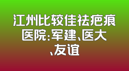 江州比较佳祛疤痕医院：军建、医大、友谊