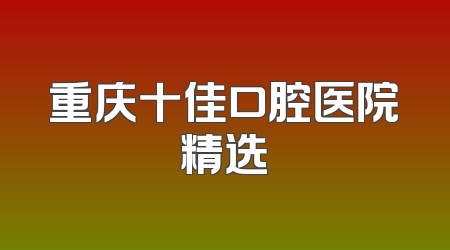 重庆十佳口腔医院精选